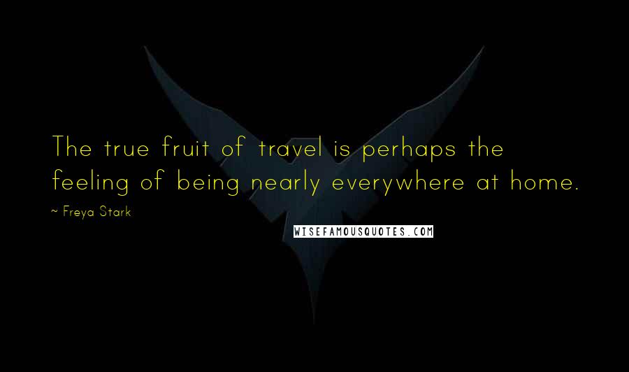 Freya Stark Quotes: The true fruit of travel is perhaps the feeling of being nearly everywhere at home.
