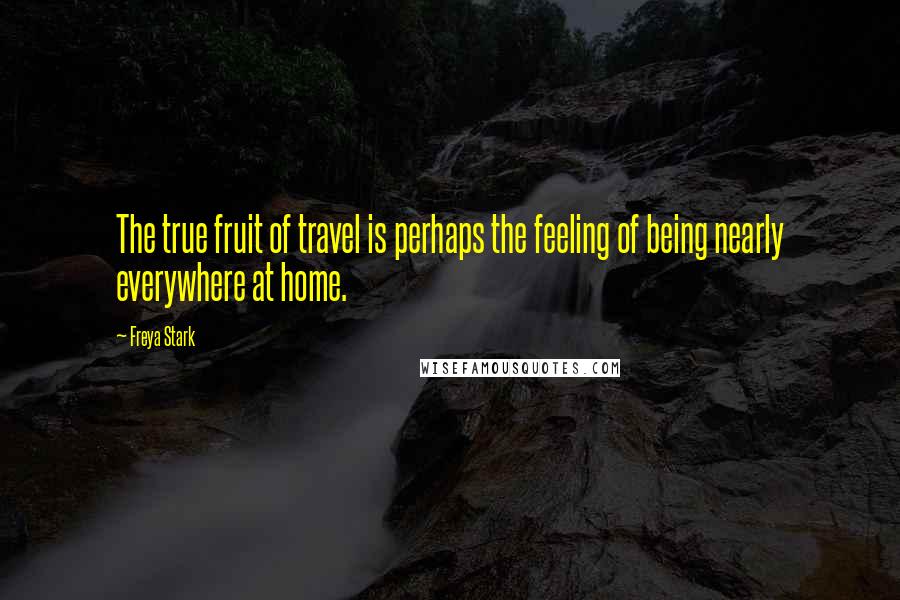 Freya Stark Quotes: The true fruit of travel is perhaps the feeling of being nearly everywhere at home.