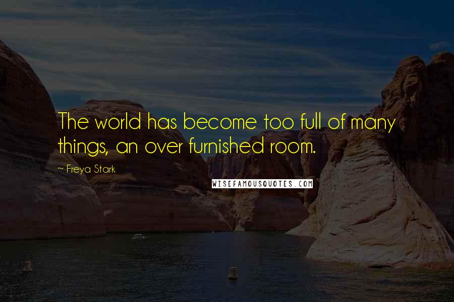 Freya Stark Quotes: The world has become too full of many things, an over furnished room.