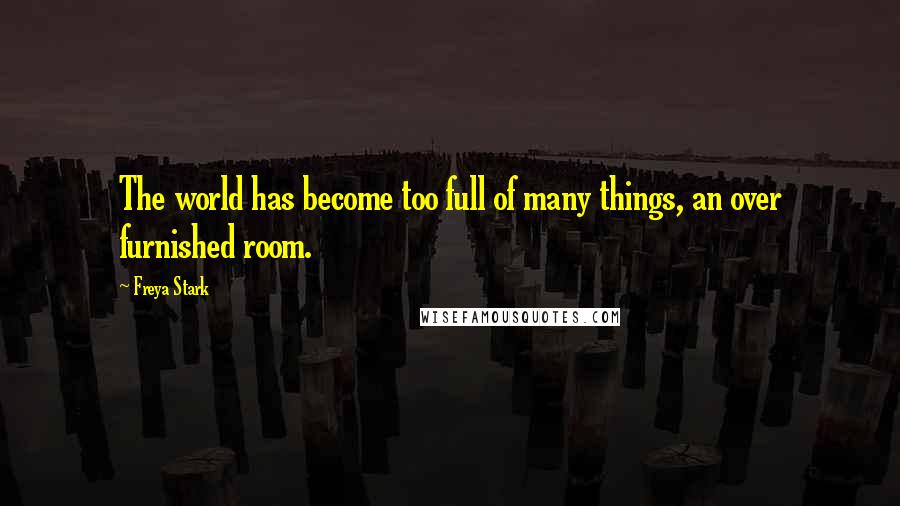 Freya Stark Quotes: The world has become too full of many things, an over furnished room.