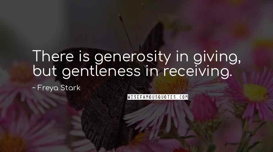 Freya Stark Quotes: There is generosity in giving, but gentleness in receiving.
