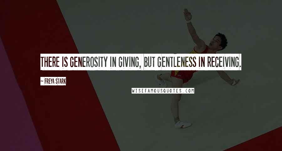 Freya Stark Quotes: There is generosity in giving, but gentleness in receiving.