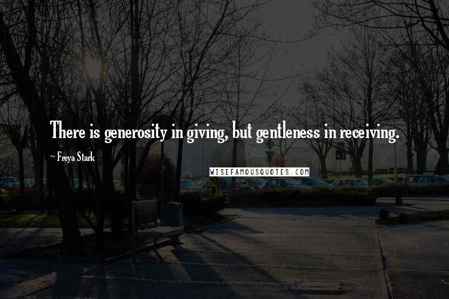 Freya Stark Quotes: There is generosity in giving, but gentleness in receiving.