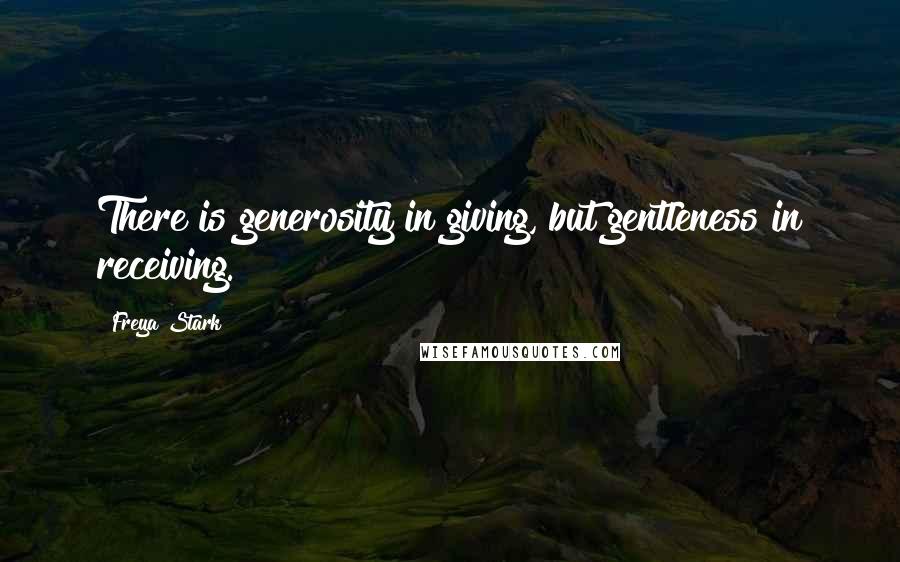 Freya Stark Quotes: There is generosity in giving, but gentleness in receiving.