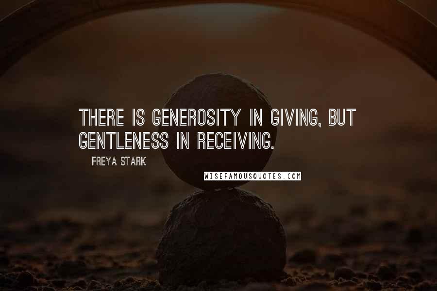 Freya Stark Quotes: There is generosity in giving, but gentleness in receiving.