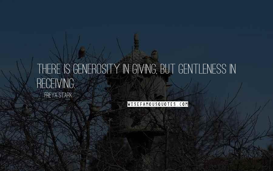 Freya Stark Quotes: There is generosity in giving, but gentleness in receiving.