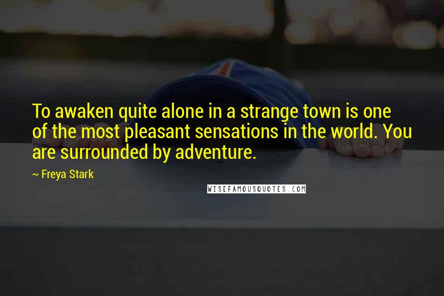 Freya Stark Quotes: To awaken quite alone in a strange town is one of the most pleasant sensations in the world. You are surrounded by adventure.