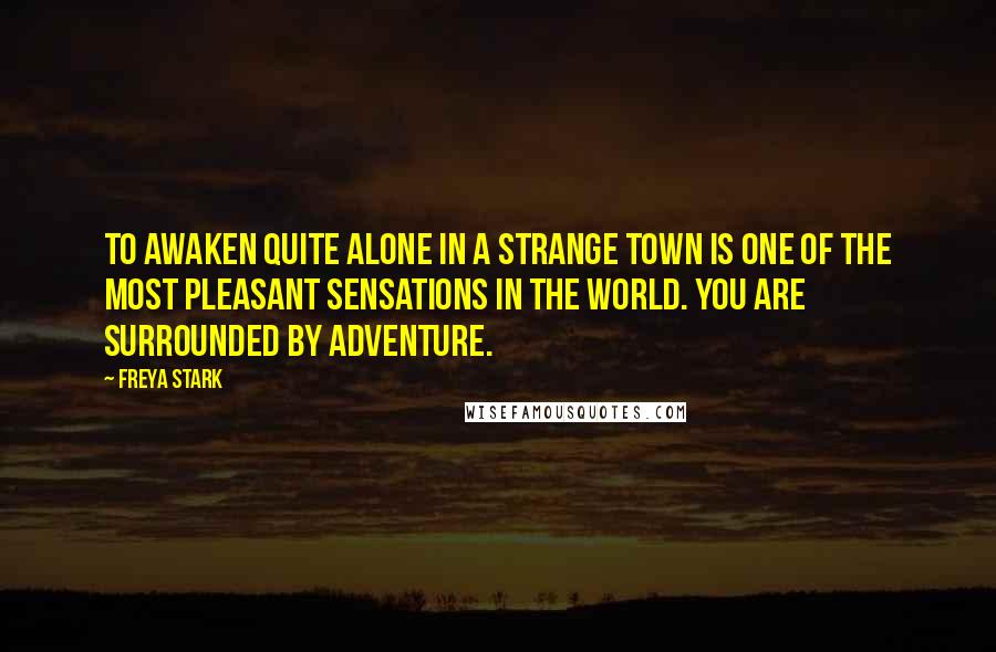 Freya Stark Quotes: To awaken quite alone in a strange town is one of the most pleasant sensations in the world. You are surrounded by adventure.