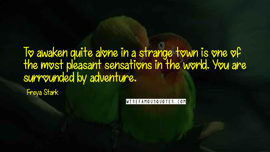 Freya Stark Quotes: To awaken quite alone in a strange town is one of the most pleasant sensations in the world. You are surrounded by adventure.