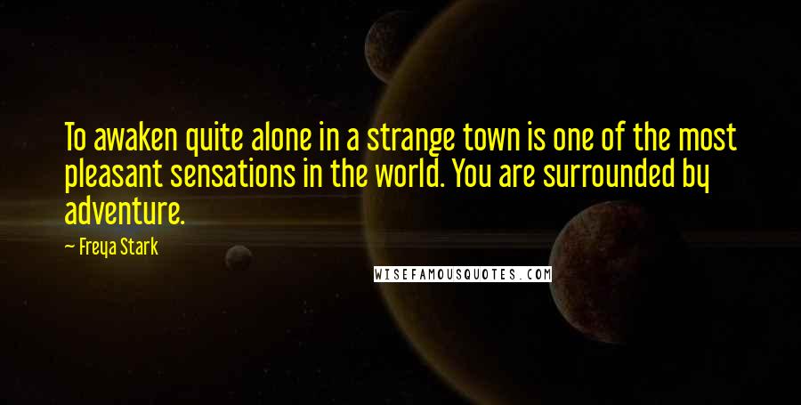 Freya Stark Quotes: To awaken quite alone in a strange town is one of the most pleasant sensations in the world. You are surrounded by adventure.