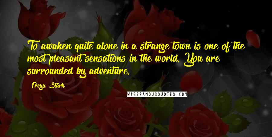 Freya Stark Quotes: To awaken quite alone in a strange town is one of the most pleasant sensations in the world. You are surrounded by adventure.