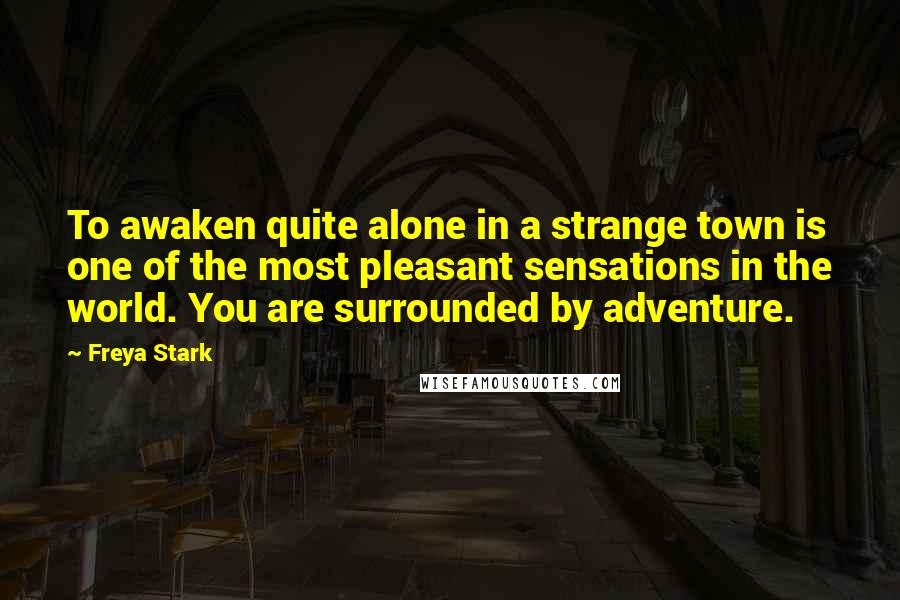 Freya Stark Quotes: To awaken quite alone in a strange town is one of the most pleasant sensations in the world. You are surrounded by adventure.