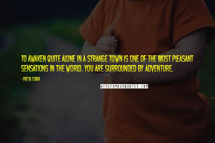 Freya Stark Quotes: To awaken quite alone in a strange town is one of the most pleasant sensations in the world. You are surrounded by adventure.