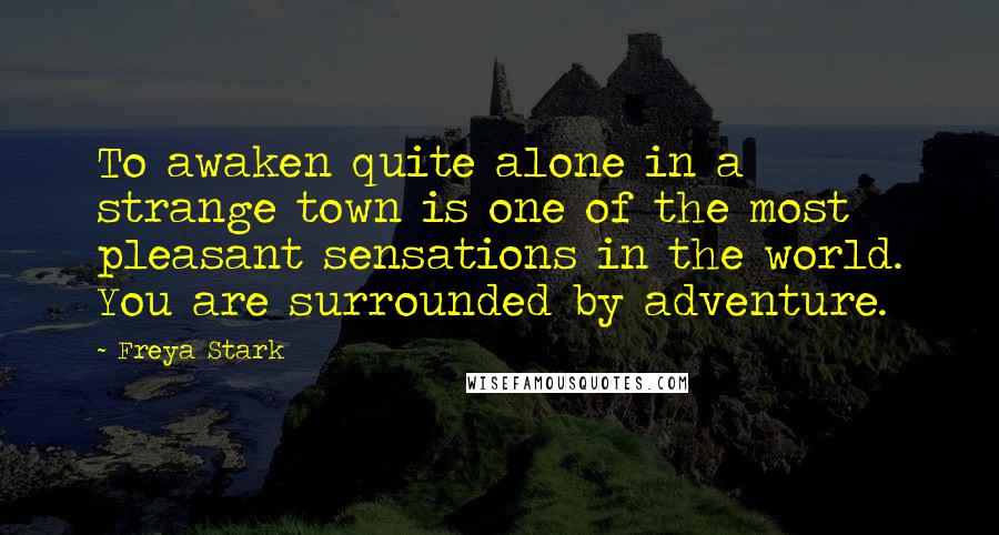 Freya Stark Quotes: To awaken quite alone in a strange town is one of the most pleasant sensations in the world. You are surrounded by adventure.