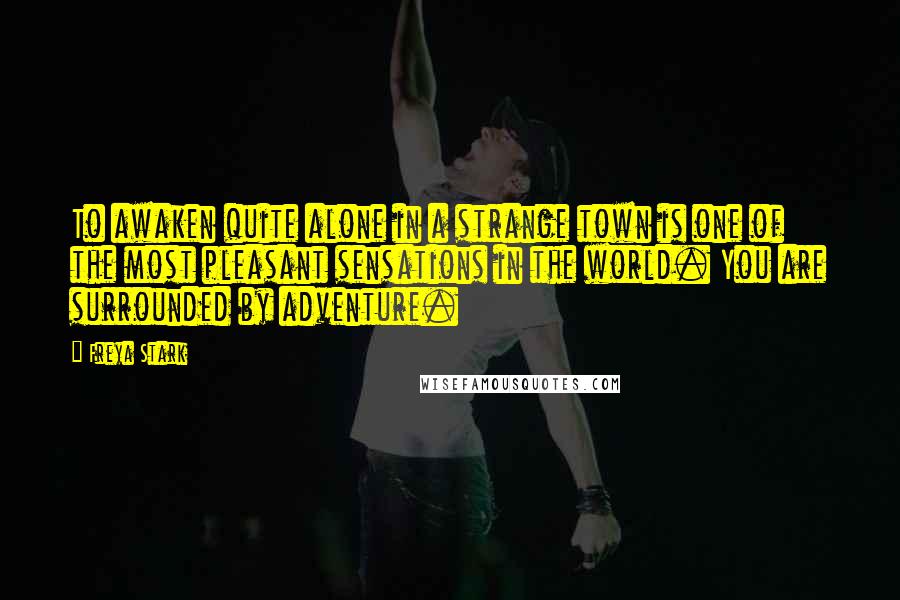 Freya Stark Quotes: To awaken quite alone in a strange town is one of the most pleasant sensations in the world. You are surrounded by adventure.