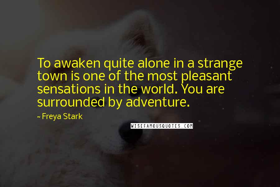 Freya Stark Quotes: To awaken quite alone in a strange town is one of the most pleasant sensations in the world. You are surrounded by adventure.