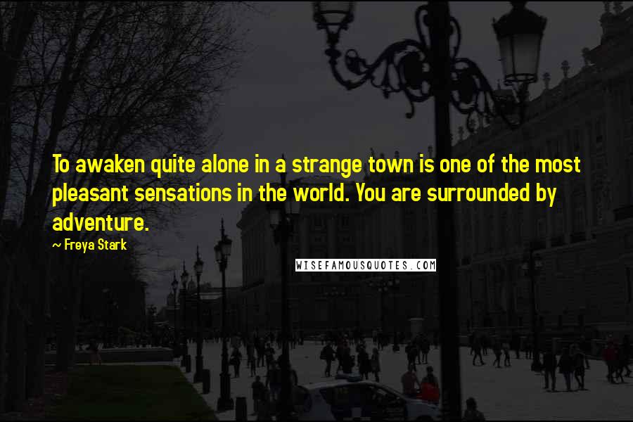 Freya Stark Quotes: To awaken quite alone in a strange town is one of the most pleasant sensations in the world. You are surrounded by adventure.