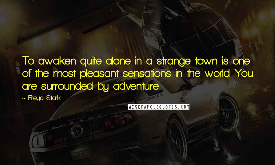 Freya Stark Quotes: To awaken quite alone in a strange town is one of the most pleasant sensations in the world. You are surrounded by adventure.