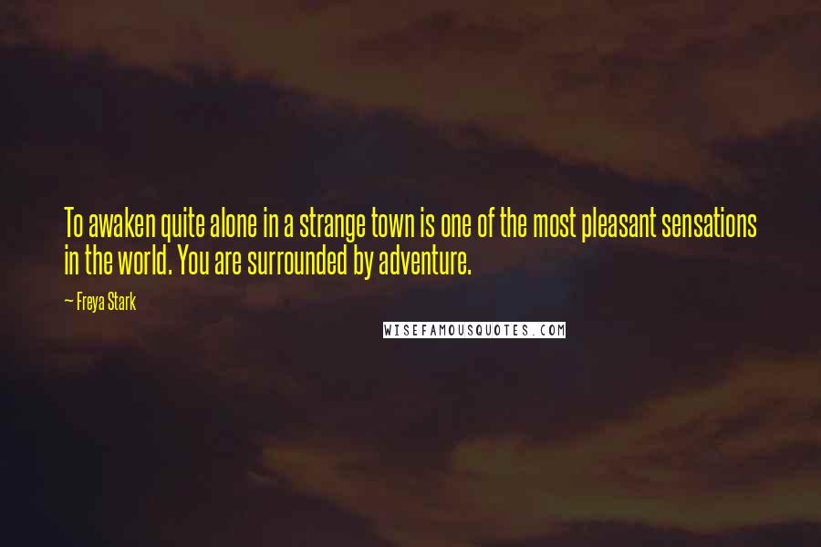 Freya Stark Quotes: To awaken quite alone in a strange town is one of the most pleasant sensations in the world. You are surrounded by adventure.