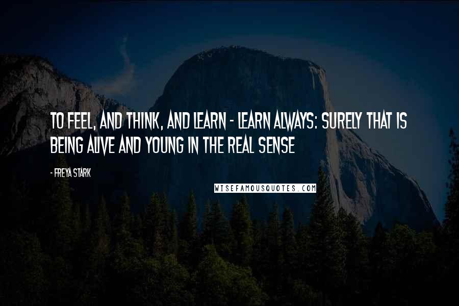Freya Stark Quotes: To feel, and think, and learn - learn always: surely that is being alive and young in the real sense