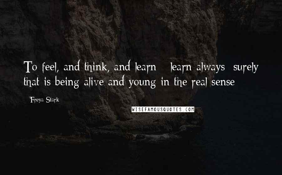 Freya Stark Quotes: To feel, and think, and learn - learn always: surely that is being alive and young in the real sense