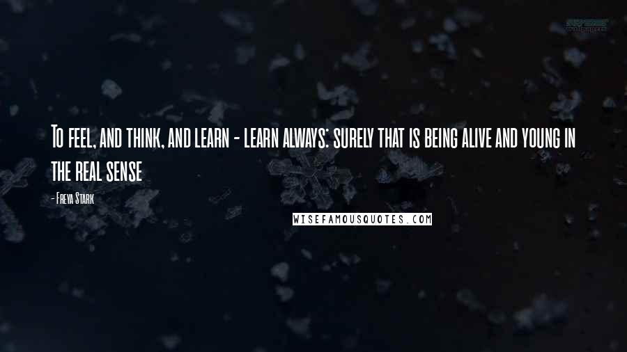 Freya Stark Quotes: To feel, and think, and learn - learn always: surely that is being alive and young in the real sense