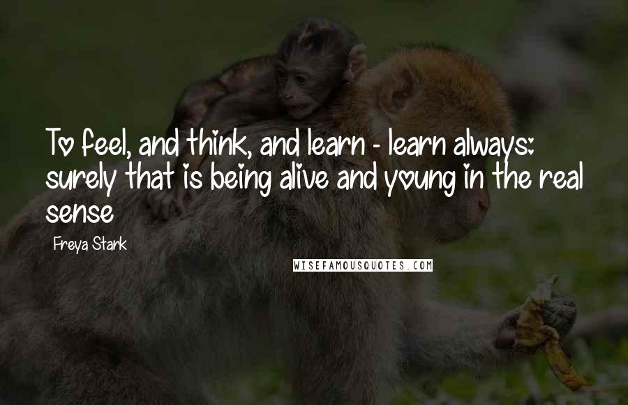 Freya Stark Quotes: To feel, and think, and learn - learn always: surely that is being alive and young in the real sense