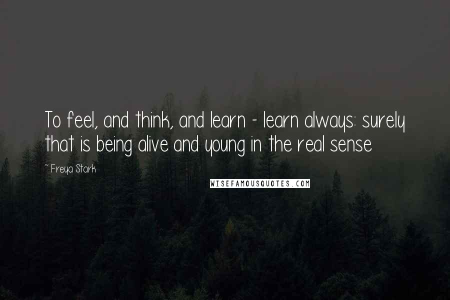 Freya Stark Quotes: To feel, and think, and learn - learn always: surely that is being alive and young in the real sense