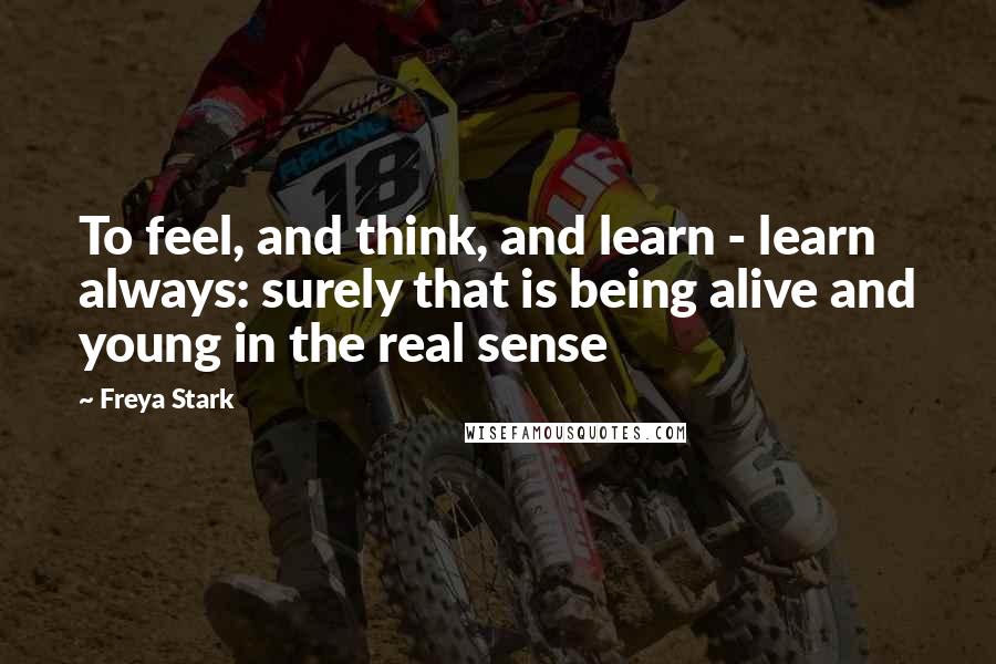 Freya Stark Quotes: To feel, and think, and learn - learn always: surely that is being alive and young in the real sense