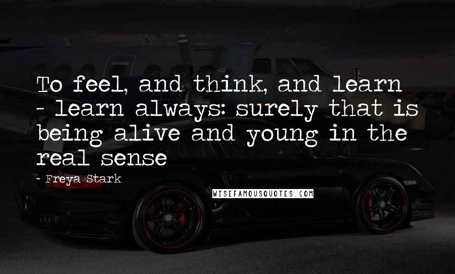 Freya Stark Quotes: To feel, and think, and learn - learn always: surely that is being alive and young in the real sense