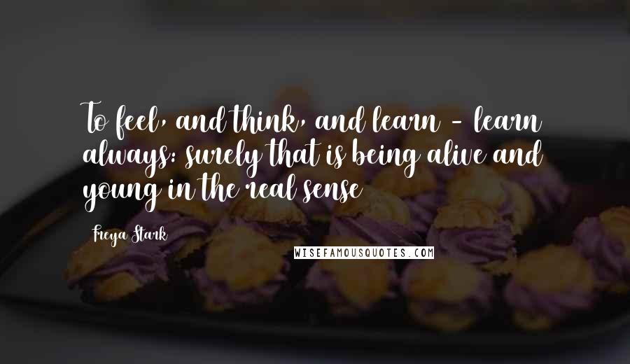 Freya Stark Quotes: To feel, and think, and learn - learn always: surely that is being alive and young in the real sense