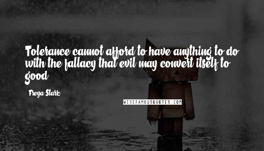 Freya Stark Quotes: Tolerance cannot afford to have anything to do with the fallacy that evil may convert itself to good.