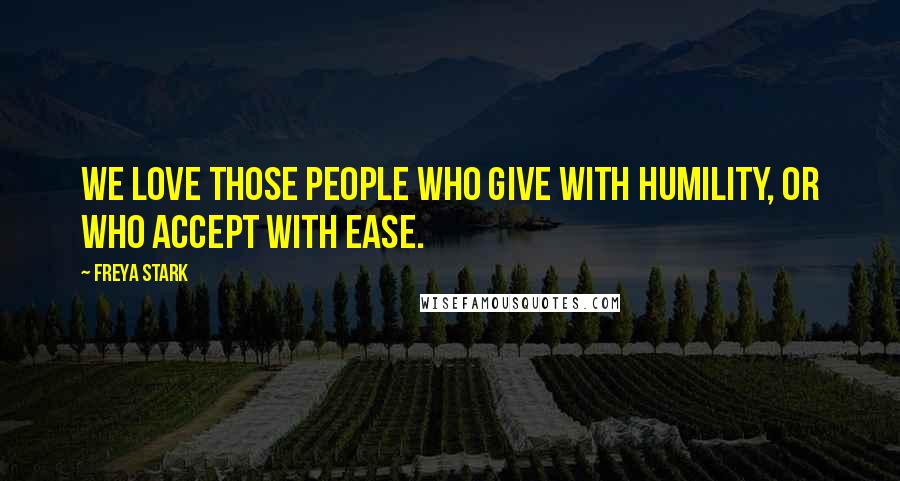 Freya Stark Quotes: We love those people who give with humility, or who accept with ease.