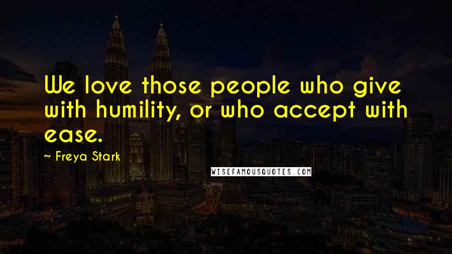 Freya Stark Quotes: We love those people who give with humility, or who accept with ease.