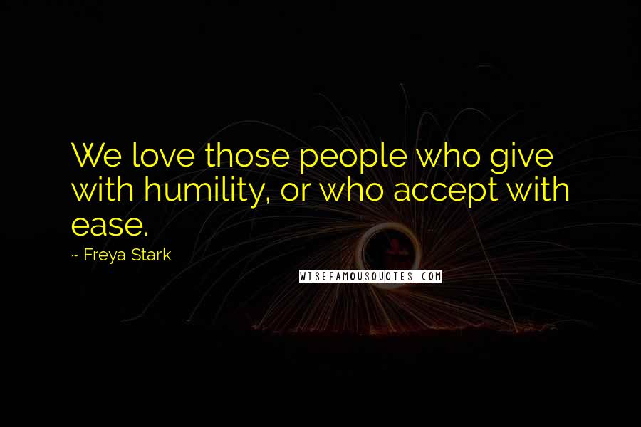 Freya Stark Quotes: We love those people who give with humility, or who accept with ease.