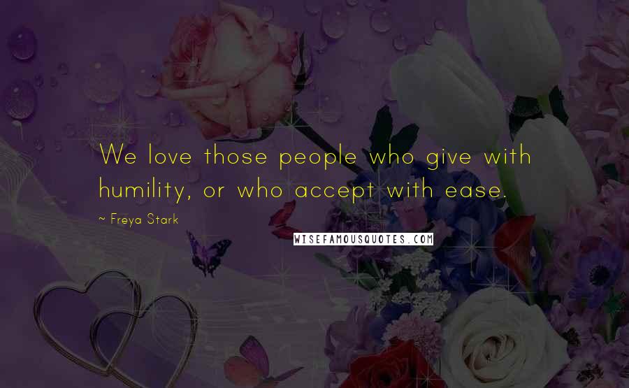 Freya Stark Quotes: We love those people who give with humility, or who accept with ease.