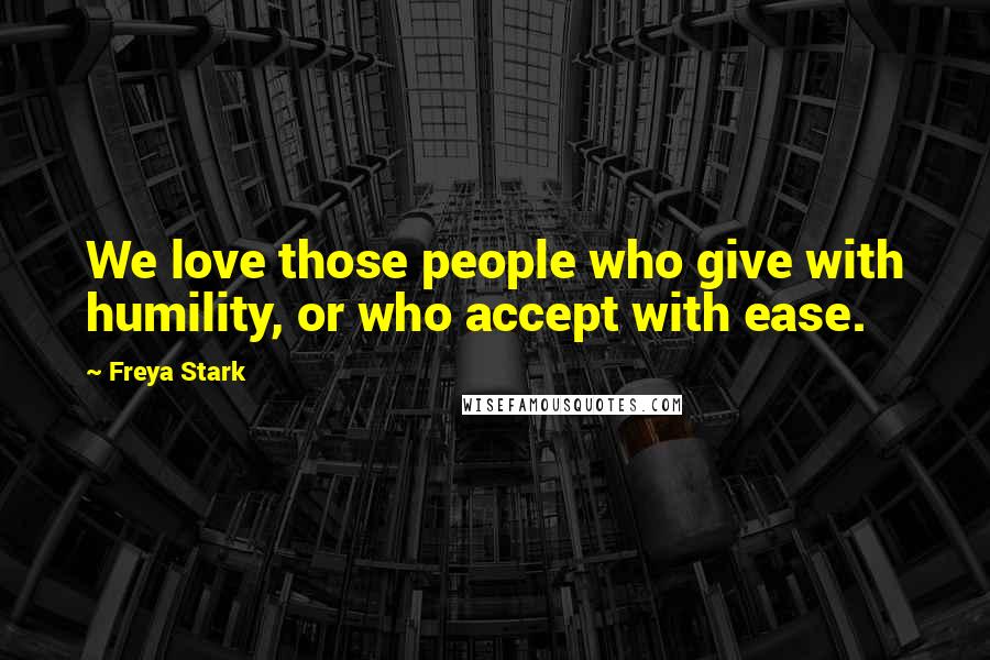 Freya Stark Quotes: We love those people who give with humility, or who accept with ease.