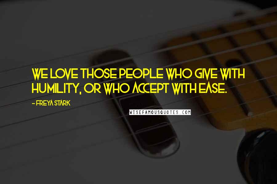 Freya Stark Quotes: We love those people who give with humility, or who accept with ease.