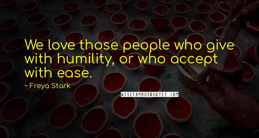 Freya Stark Quotes: We love those people who give with humility, or who accept with ease.