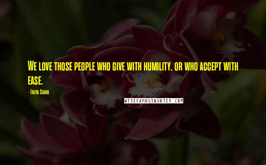 Freya Stark Quotes: We love those people who give with humility, or who accept with ease.