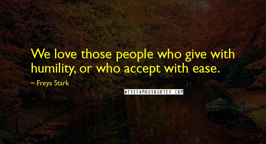 Freya Stark Quotes: We love those people who give with humility, or who accept with ease.