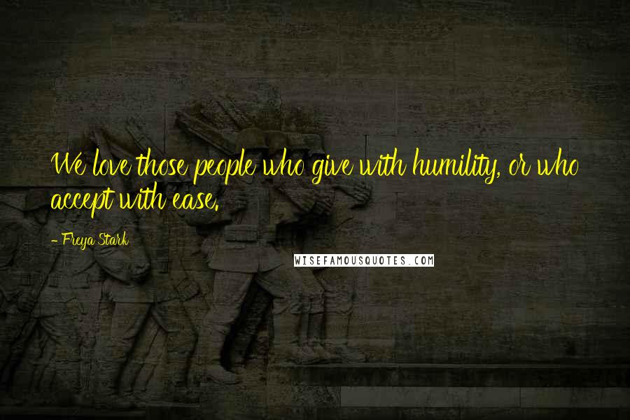 Freya Stark Quotes: We love those people who give with humility, or who accept with ease.