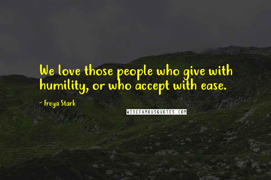 Freya Stark Quotes: We love those people who give with humility, or who accept with ease.