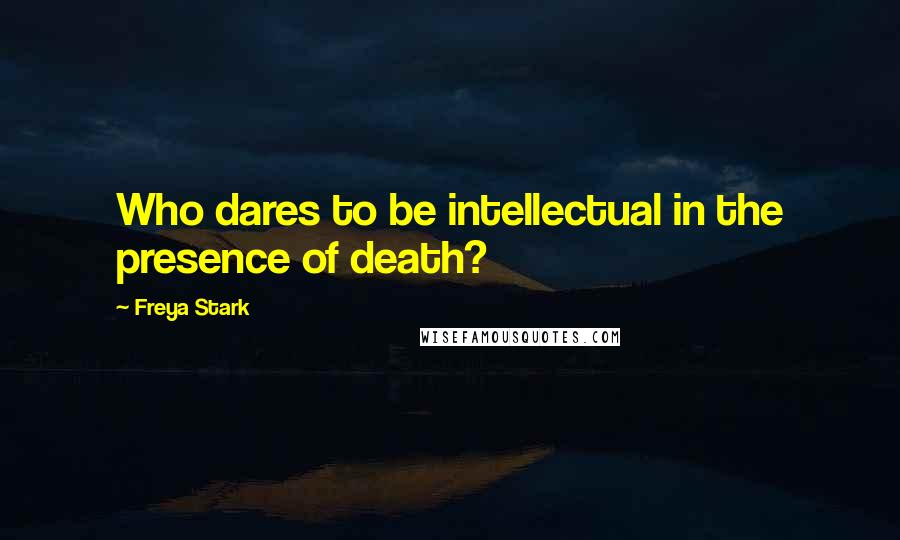 Freya Stark Quotes: Who dares to be intellectual in the presence of death?