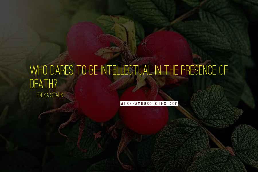 Freya Stark Quotes: Who dares to be intellectual in the presence of death?