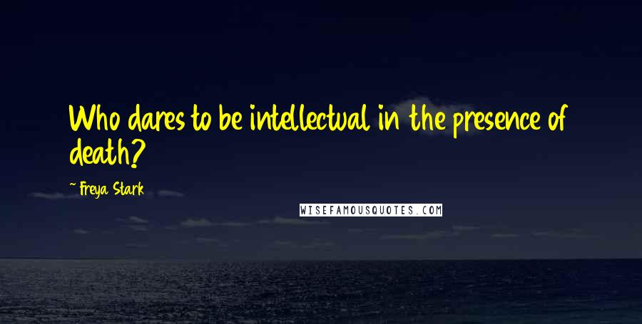 Freya Stark Quotes: Who dares to be intellectual in the presence of death?