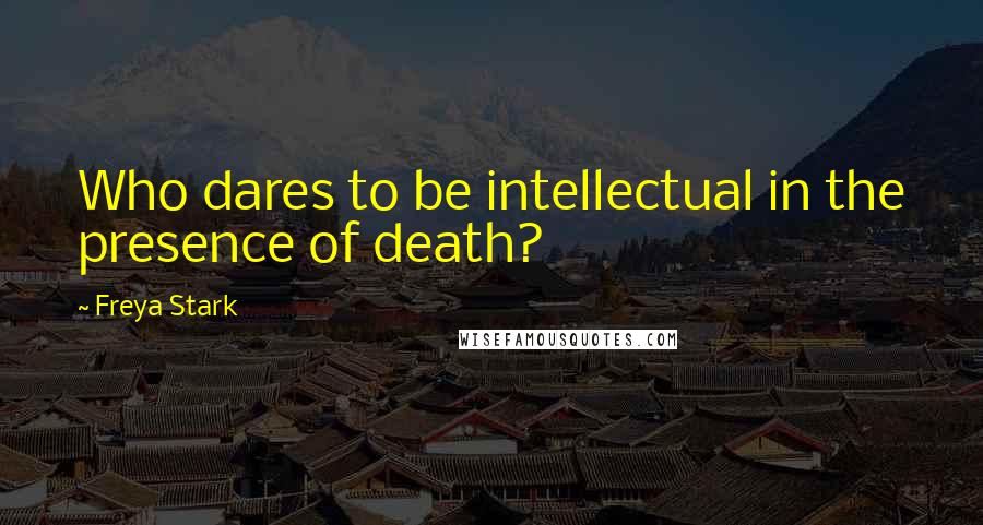 Freya Stark Quotes: Who dares to be intellectual in the presence of death?