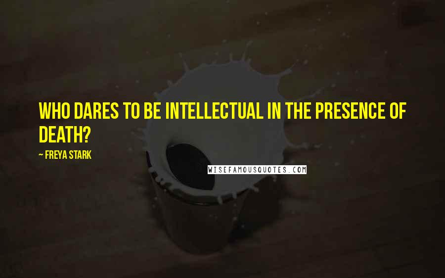 Freya Stark Quotes: Who dares to be intellectual in the presence of death?