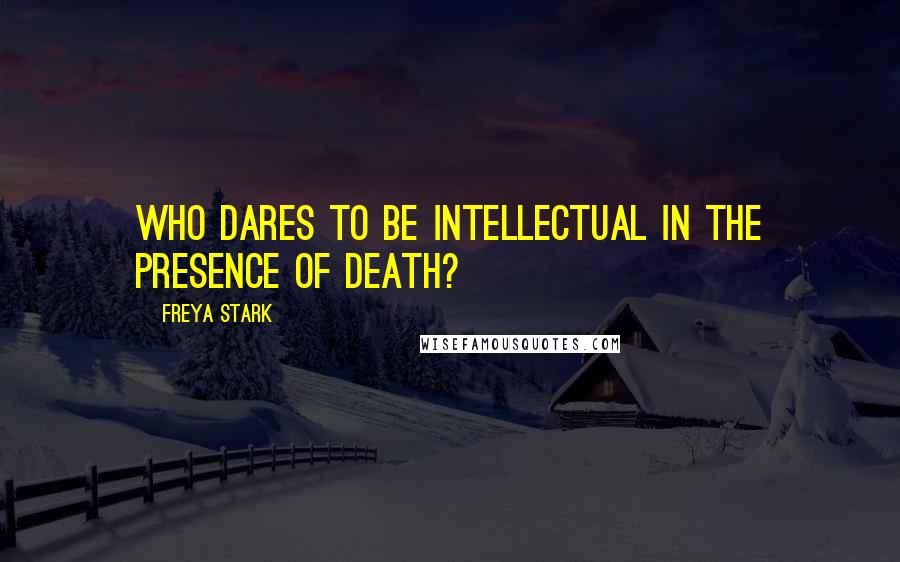 Freya Stark Quotes: Who dares to be intellectual in the presence of death?