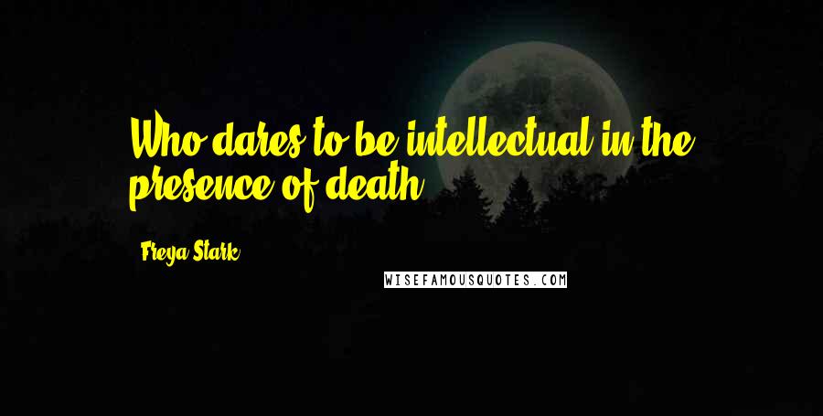 Freya Stark Quotes: Who dares to be intellectual in the presence of death?